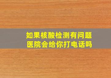 如果核酸检测有问题 医院会给你打电话吗